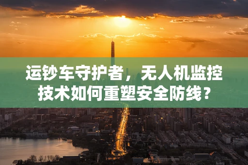 运钞车守护者，无人机监控技术如何重塑安全防线？