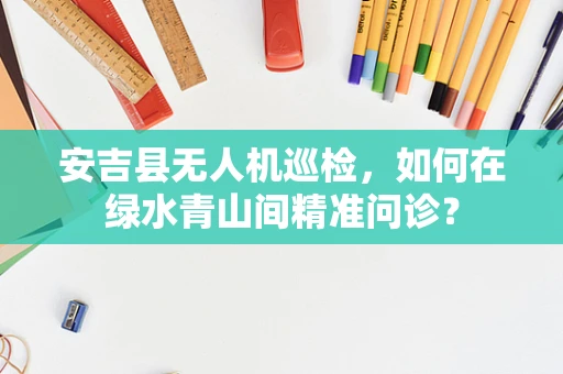 安吉县无人机巡检，如何在绿水青山间精准问诊？