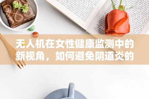 无人机在女性健康监测中的新视角，如何避免阴道炎的‘空中’传播？