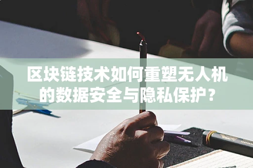 区块链技术如何重塑无人机的数据安全与隐私保护？