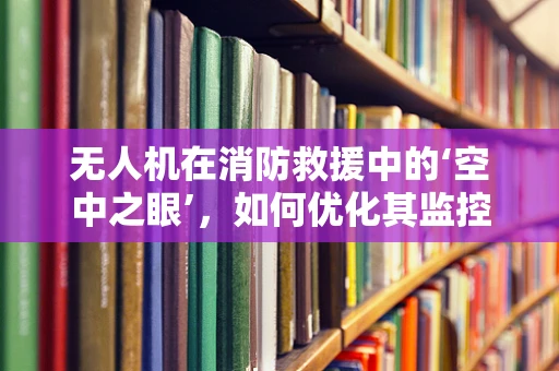 无人机在消防救援中的‘空中之眼’，如何优化其监控效率与安全性？
