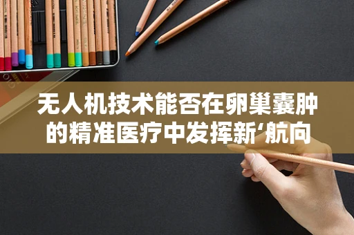 无人机技术能否在卵巢囊肿的精准医疗中发挥新‘航向’？