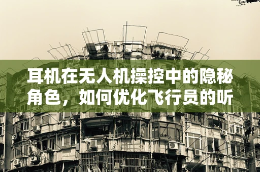 耳机在无人机操控中的隐秘角色，如何优化飞行员的听觉体验？