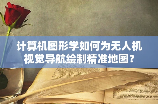 计算机图形学如何为无人机视觉导航绘制精准地图？