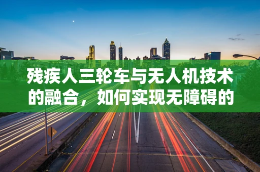 残疾人三轮车与无人机技术的融合，如何实现无障碍的空中出行？