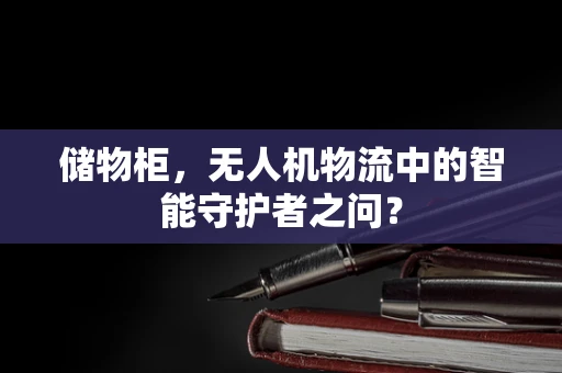 储物柜，无人机物流中的智能守护者之问？