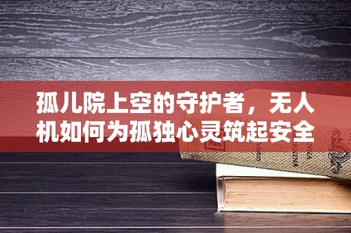 孤儿院上空的守护者，无人机如何为孤独心灵筑起安全防线？