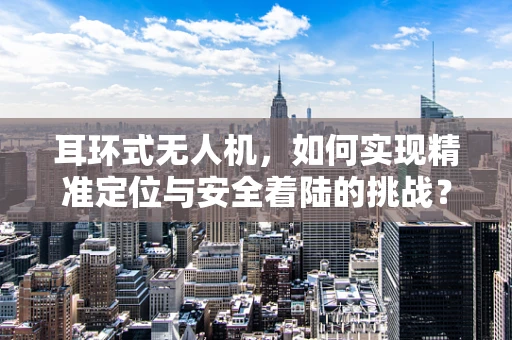 耳环式无人机，如何实现精准定位与安全着陆的挑战？