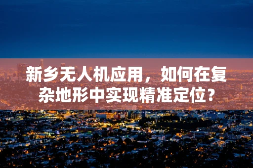 新乡无人机应用，如何在复杂地形中实现精准定位？