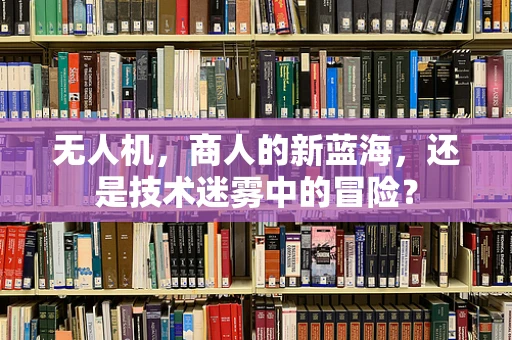 无人机，商人的新蓝海，还是技术迷雾中的冒险？