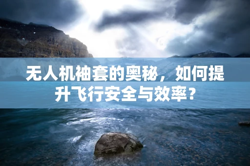 无人机袖套的奥秘，如何提升飞行安全与效率？