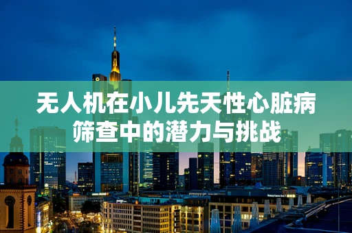 无人机在小儿先天性心脏病筛查中的潜力与挑战