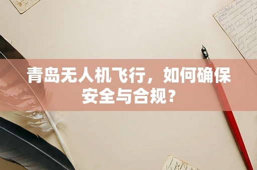 青岛无人机飞行，如何确保安全与合规？