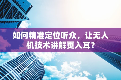 如何精准定位听众，让无人机技术讲解更入耳？