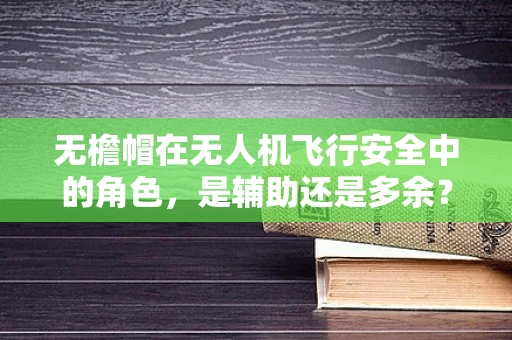 无檐帽在无人机飞行安全中的角色，是辅助还是多余？
