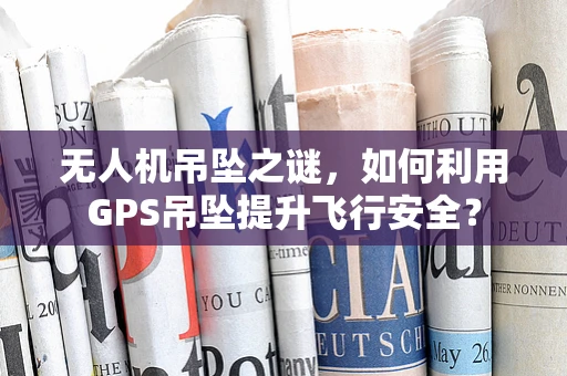 无人机吊坠之谜，如何利用GPS吊坠提升飞行安全？