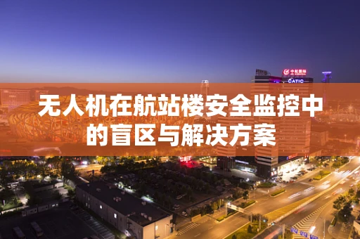 无人机在航站楼安全监控中的盲区与解决方案