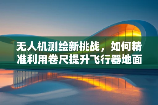 无人机测绘新挑战，如何精准利用卷尺提升飞行器地面测量精度？