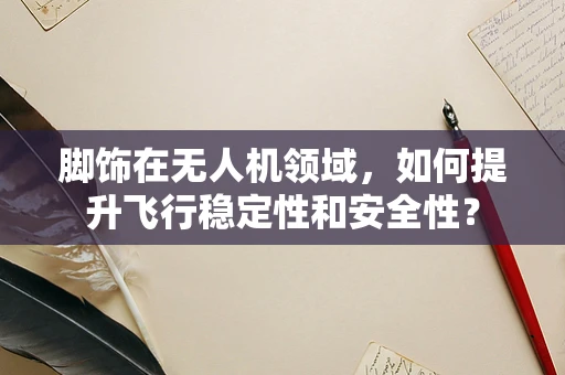 脚饰在无人机领域，如何提升飞行稳定性和安全性？