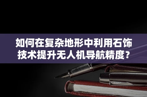 如何在复杂地形中利用石饰技术提升无人机导航精度？