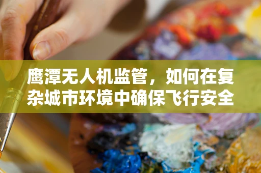 鹰潭无人机监管，如何在复杂城市环境中确保飞行安全？