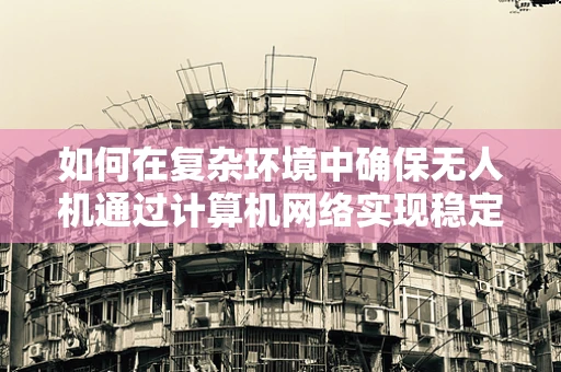 如何在复杂环境中确保无人机通过计算机网络实现稳定通信？