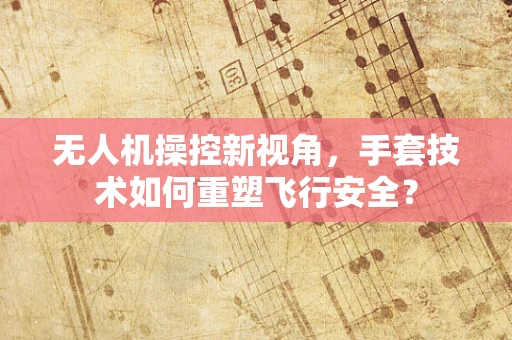 无人机操控新视角，手套技术如何重塑飞行安全？