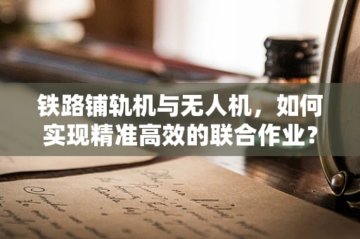 铁路铺轨机与无人机，如何实现精准高效的联合作业？