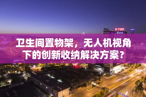 卫生间置物架，无人机视角下的创新收纳解决方案？