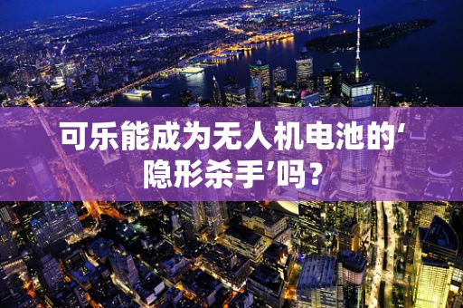 可乐能成为无人机电池的‘隐形杀手’吗？