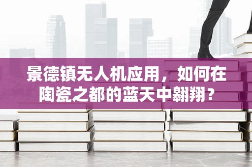 景德镇无人机应用，如何在陶瓷之都的蓝天中翱翔？