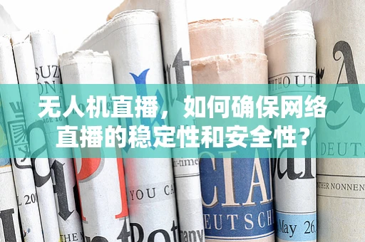 无人机直播，如何确保网络直播的稳定性和安全性？