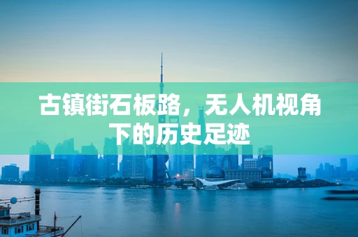 古镇街石板路，无人机视角下的历史足迹
