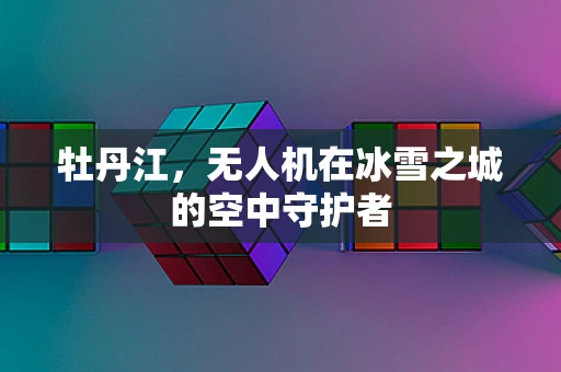 牡丹江，无人机在冰雪之城的空中守护者