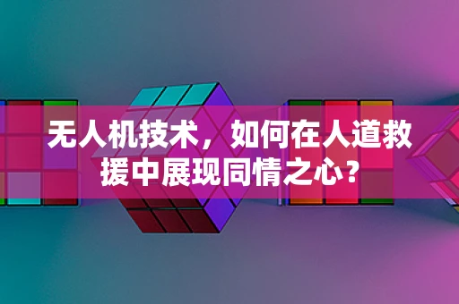 无人机技术，如何在人道救援中展现同情之心？