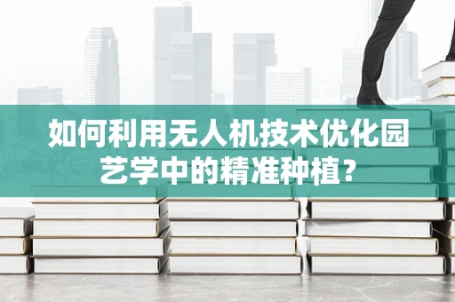 如何利用无人机技术优化园艺学中的精准种植？