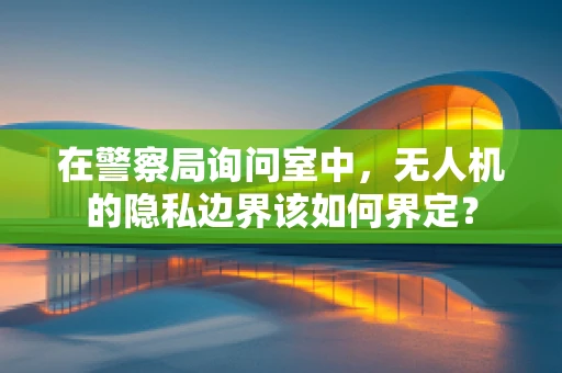 在警察局询问室中，无人机的隐私边界该如何界定？