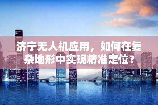 济宁无人机应用，如何在复杂地形中实现精准定位？