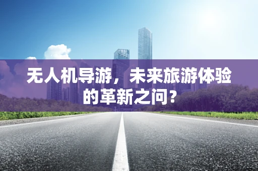 无人机导游，未来旅游体验的革新之问？