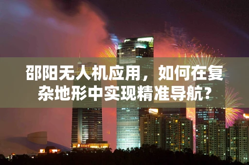 邵阳无人机应用，如何在复杂地形中实现精准导航？