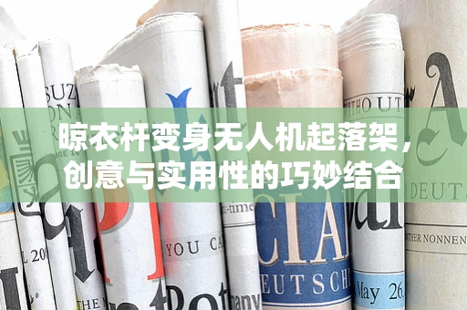 晾衣杆变身无人机起落架，创意与实用性的巧妙结合