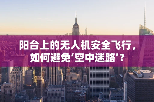 阳台上的无人机安全飞行，如何避免‘空中迷路’？