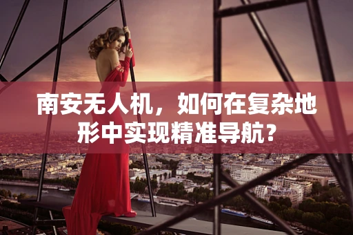 南安无人机，如何在复杂地形中实现精准导航？