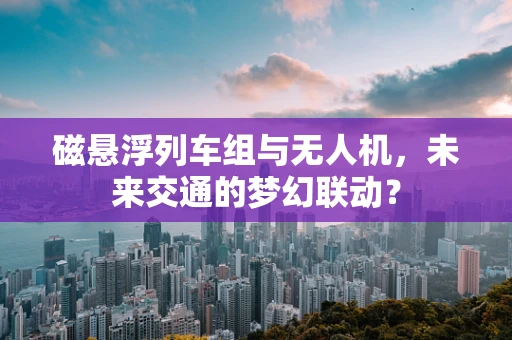 磁悬浮列车组与无人机，未来交通的梦幻联动？
