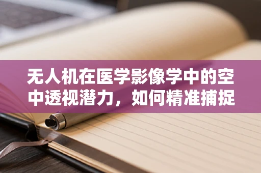 无人机在医学影像学中的空中透视潜力，如何精准捕捉无创诊断的瞬间？