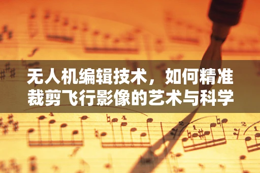 无人机编辑技术，如何精准裁剪飞行影像的艺术与科学？