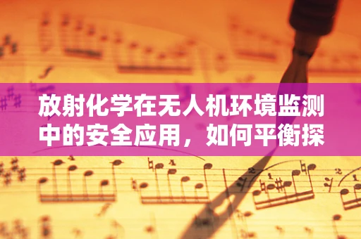 放射化学在无人机环境监测中的安全应用，如何平衡探测精度与辐射风险？