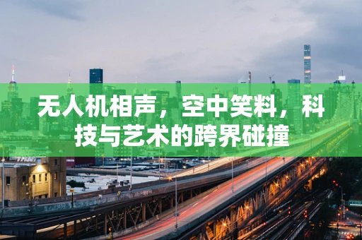 无人机相声，空中笑料，科技与艺术的跨界碰撞