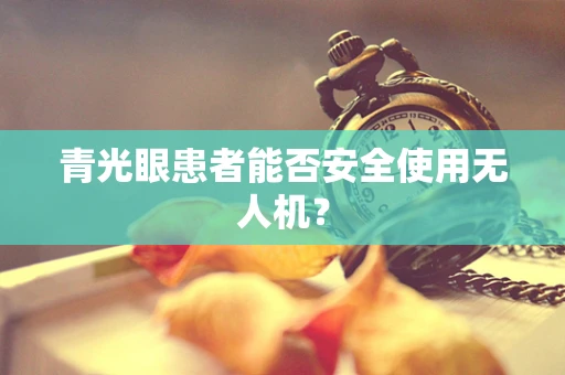 青光眼患者能否安全使用无人机？