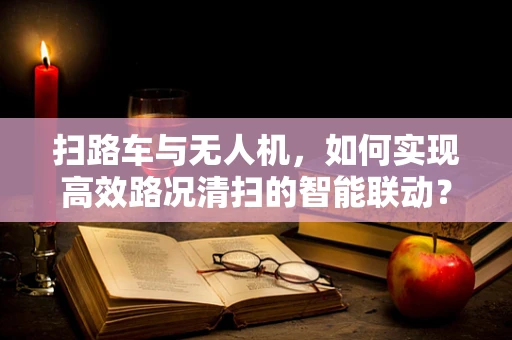 扫路车与无人机，如何实现高效路况清扫的智能联动？
